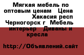 Мягкая мебель по оптовым ценам › Цена ­ 8990-24990 - Хакасия респ., Черногорск г. Мебель, интерьер » Диваны и кресла   